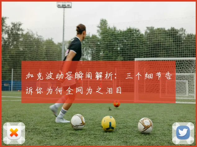 加克波动容瞬间解析：三个细节告诉你为何全网为之泪目