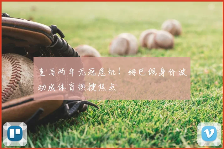皇马两年无冠危机!姆巴佩身价波动成体育热搜焦点