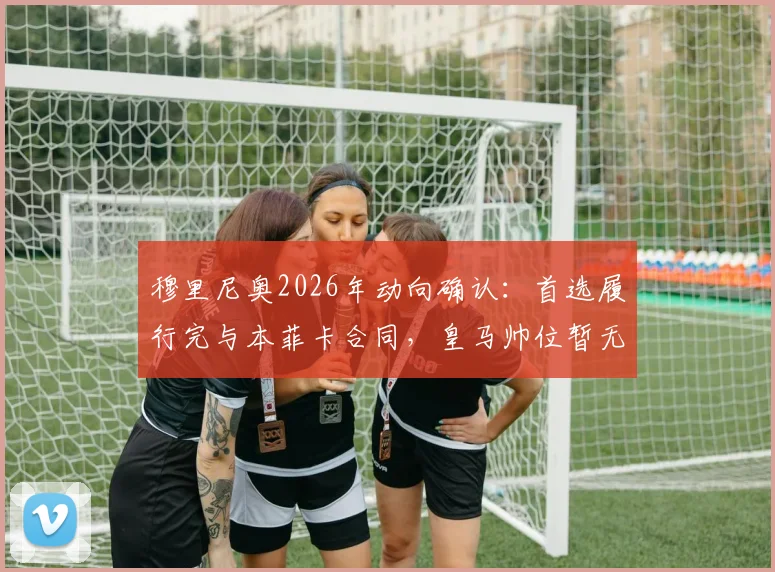 穆里尼奥2026年动向确认：首选履行完与本菲卡合同，皇马帅位暂无接触计划