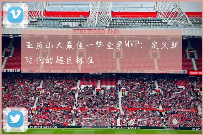 亚历山大最佳一阵全票MVP：定义新时代的超巨标准