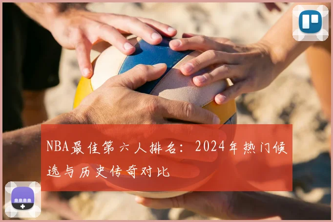 NBA最佳第六人排名：2024年热门候选与历史传奇对比