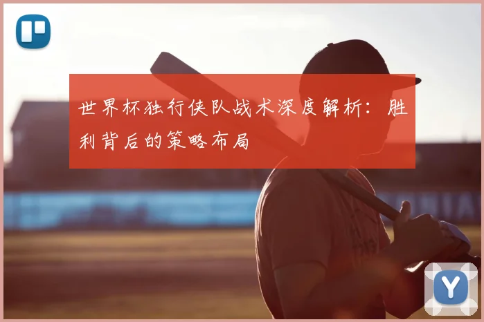 世界杯独行侠队战术深度解析：胜利背后的策略布局