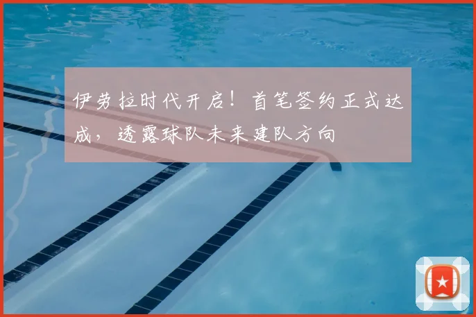 伊劳拉时代开启！首笔签约正式达成，透露球队未来建队方向