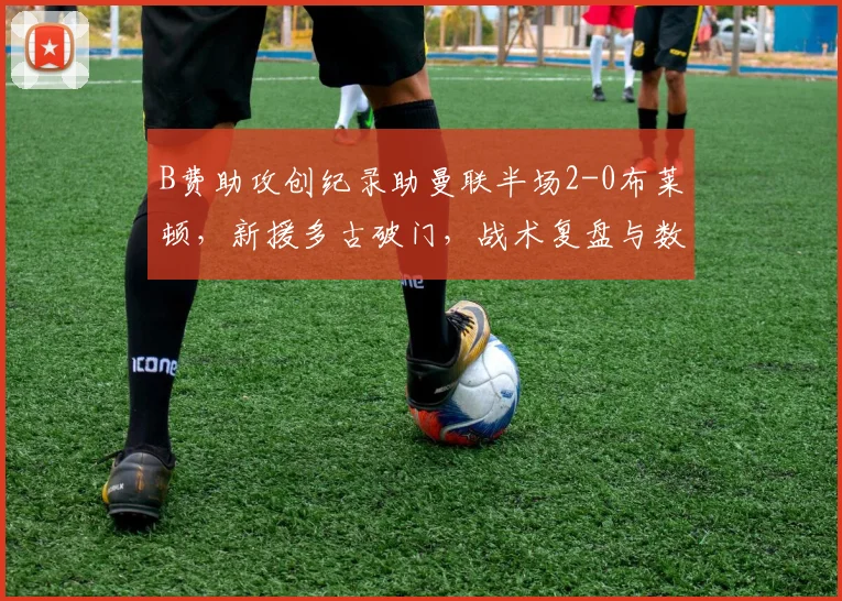 B费助攻创纪录助曼联半场2-0布莱顿，新援多古破门，战术复盘与数据解析