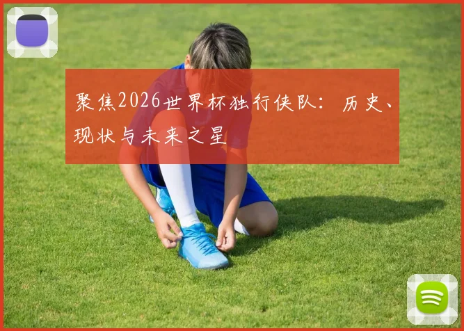聚焦2026世界杯独行侠队:历史、现状与未来之星