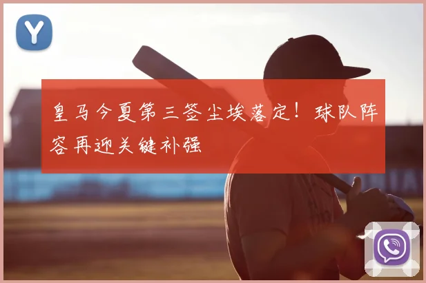 皇马今夏第三签尘埃落定！球队阵容再迎关键补强