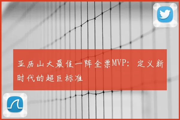 亚历山大最佳一阵全票MVP：定义新时代的超巨标准
