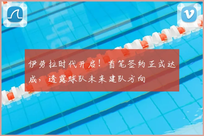 伊劳拉时代开启！首笔签约正式达成，透露球队未来建队方向