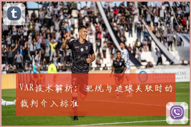 VAR技术解析：犯规与进球关联时的裁判介入标准