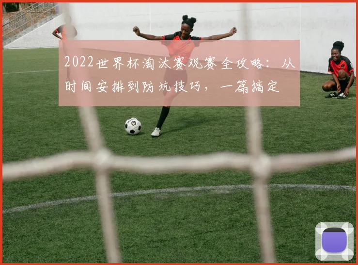 2022世界杯淘汰赛观赛全攻略：从时间安排到防坑技巧，一篇搞定