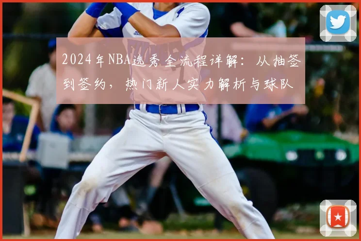 2024年NBA选秀全流程详解：从抽签到签约，热门新人实力解析与球队选择策略