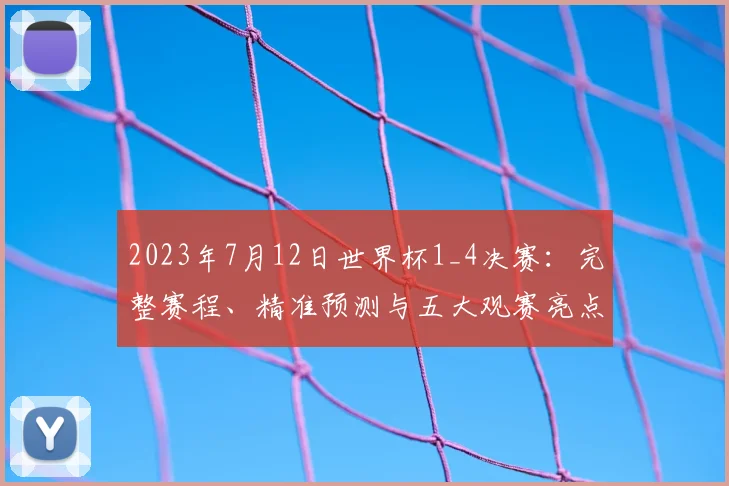 2023年7月12日世界杯1_4决赛：完整赛程、精准预测与五大观赛亮点解析