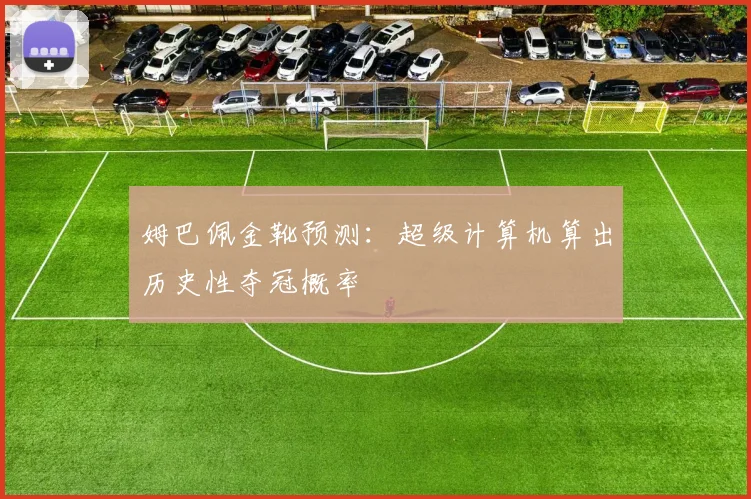 姆巴佩金靴预测：超级计算机算出历史性夺冠概率