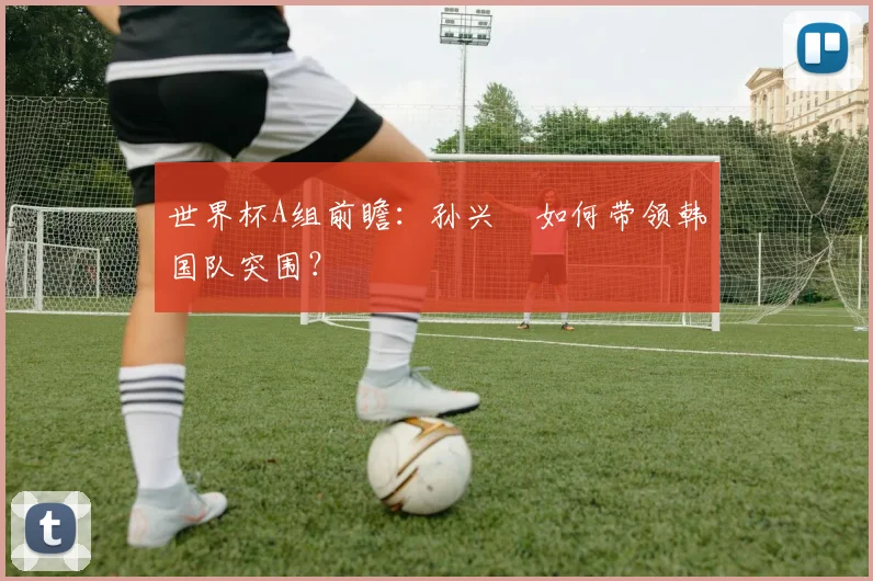 世界杯A组前瞻：孙兴慜如何带领韩国队突围？