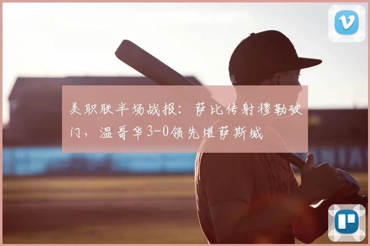 美职联半场战报：萨比传射穆勒破门，温哥华3-0领先堪萨斯城