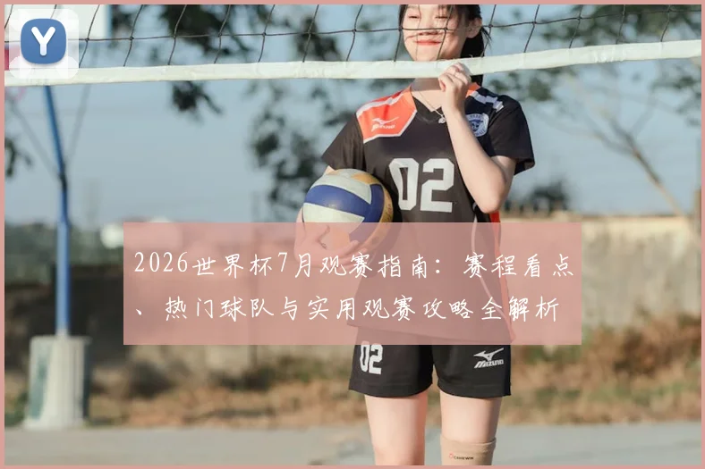 2026世界杯7月观赛指南：赛程看点、热门球队与实用观赛攻略全解析