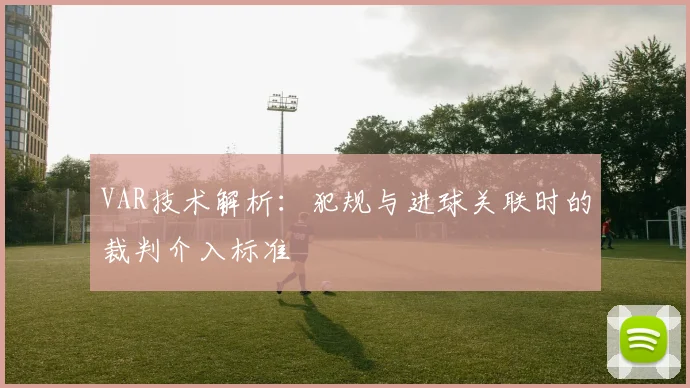 VAR技术解析:犯规与进球关联时的裁判介入标准