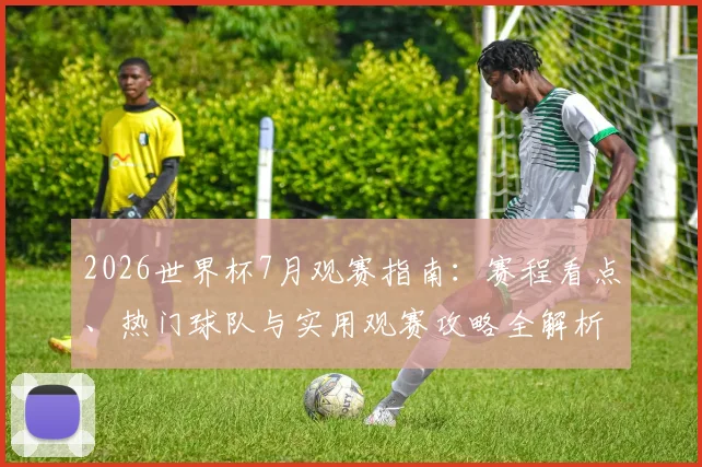 2026世界杯7月观赛指南：赛程看点、热门球队与实用观赛攻略全解析