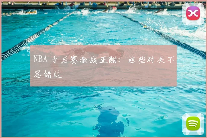 NBA 季后赛激战正酣：这些对决不容错过