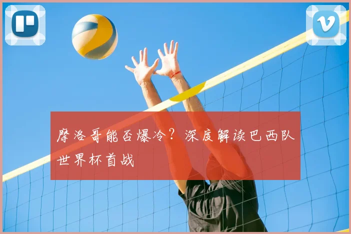 摩洛哥能否爆冷？深度解读巴西队世界杯首战