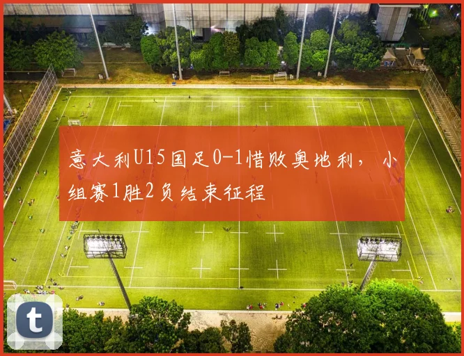 意大利U15国足0-1惜败奥地利，小组赛1胜2负结束征程