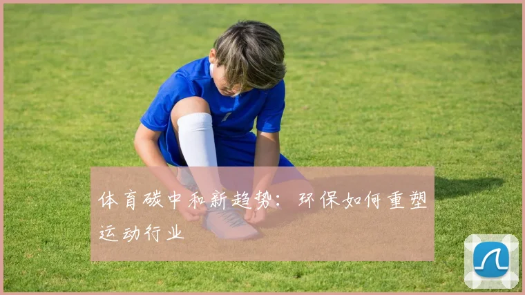 体育碳中和新趋势：环保如何重塑运动行业