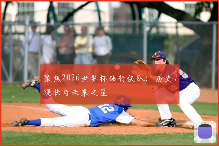 聚焦2026世界杯独行侠队：历史、现状与未来之星