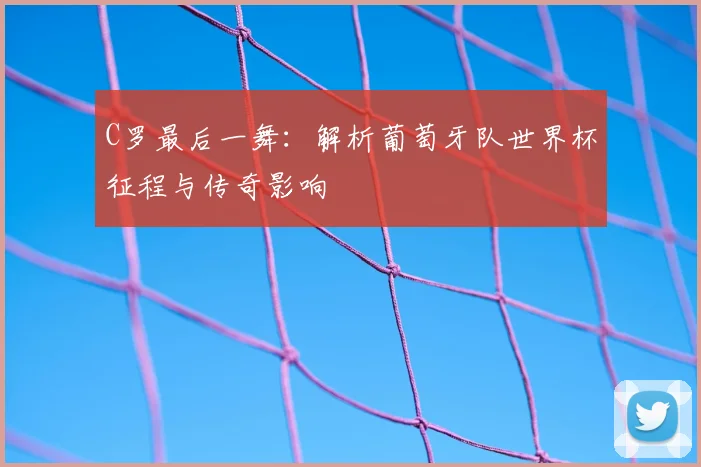 C罗最后一舞:解析葡萄牙队世界杯征程与传奇影响