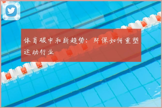 体育碳中和新趋势：环保如何重塑运动行业