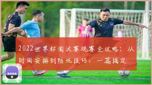 2022世界杯淘汰赛观赛全攻略：从时间安排到防坑技巧，一篇搞定
